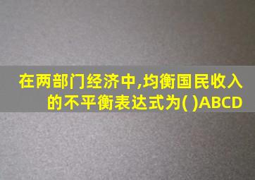 在两部门经济中,均衡国民收入的不平衡表达式为( )ABCD